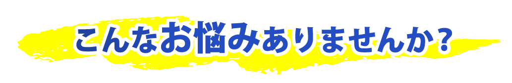こんなお悩みありませんか？